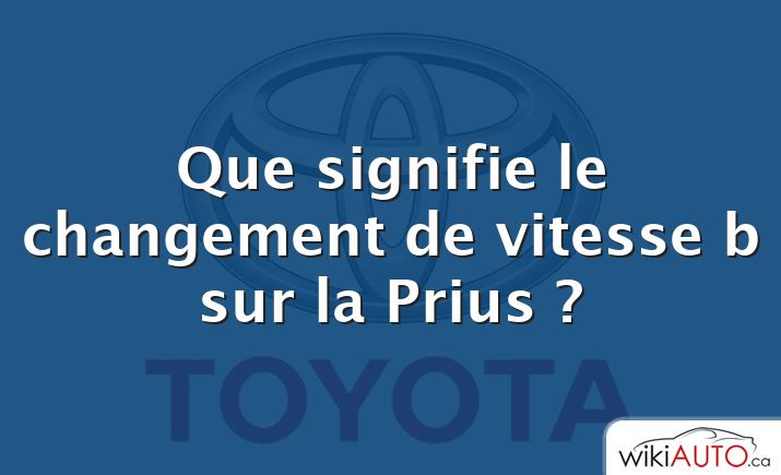 Que signifie le changement de vitesse b sur la Prius ?